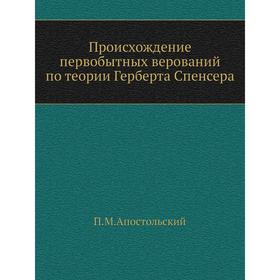 Происхождение первобытных верований по теории Герберта Спенсера. П. М. Апостольский
Происхождение первобытных верований по теории Герберта Спенсера. П. М. Апостольский