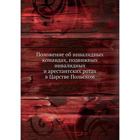 Положение об инвалидных командах, подвижных инвалидных и арестантских ротах в Царстве Польском
Положение об инвалидных командах, подвижных инвалидных и арестантских ротах в Царстве Польском