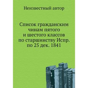 Список гражданским чинам пятого и шестого классов по старшинству Испр. по 25 дек. 1841
Список гражданским чинам пятого и шестого классов по старшинству Испр. по 25 дек. 1841