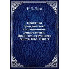 Практика Гражданского кассационного департамента Правительствующего сената 1866-1880 гг. Н. Д. Лаго
Практика Гражданского кассационного департамента Правительствующего сената 1866-1880 гг. Н. Д. Лаго