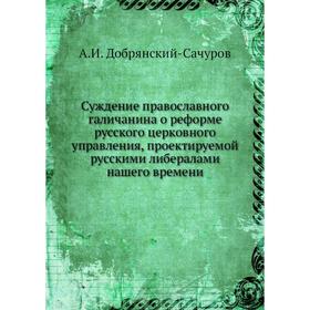 Суждение православного галичанина о реформе русского церковного управления, проектируемой русскими либералами нашего времени. А. И. Добрянский-Сачуров
Суждение православного галичанина о реформе русского церковного управления, проектируемой русскими либералами нашего времени. А. И. Добрянский-Сачуров