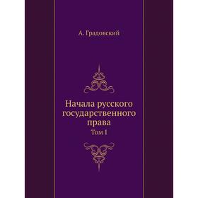 Начала русского государственного права. Том 1. О государственном устройстве. А. Градовский
Начала русского государственного права. Том 1. О государственном устройстве. А. Градовский