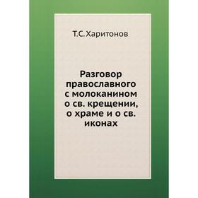 Разговор православного с молоканином о св. крещении, о храме и о св. иконах. Т. С. Харитонов
Разговор православного с молоканином о св. крещении, о храме и о св. иконах. Т. С. Харитонов