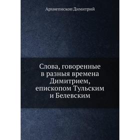 Слова, говоренные в разныя времена Димитрием, епископом Тульским и Белевским. Архиепископ Димитрий
Слова, говоренные в разныя времена Димитрием, епископом Тульским и Белевским. Архиепископ Димитрий