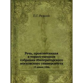 Речь, произнесенная в торжественном собрании Императорского московского университета. 13 июня 1846. П. Г. Редкин
Речь, произнесенная в торжественном собрании Императорского московского университета. 13 июня 1846. П. Г. Редкин