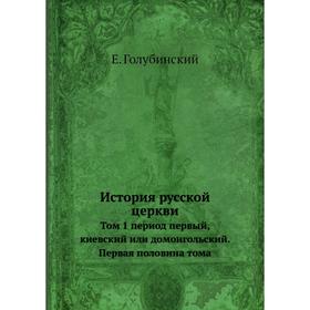 История русской церкви. Том 1 период первый, киевский или домонгольский. Первая половина тома. Е. Голубинский
История русской церкви. Том 1 период первый, киевский или домонгольский. Первая половина тома. Е. Голубинский