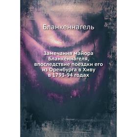Замечания майора Бланкеннагеля, впоследствие поездки его из Оренбурга в Хиву в 1793-94 годах. Бланкеннагель
Замечания майора Бланкеннагеля, впоследствие поездки его из Оренбурга в Хиву в 1793-94 годах. Бланкеннагель