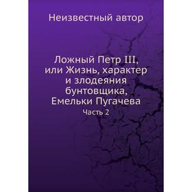Ложный Петр III, или Жизнь, характер и злодеяния бунтовщика, Емельки Пугачева. Часть 2
Ложный Петр III, или Жизнь, характер и злодеяния бунтовщика, Емельки Пугачева. Часть 2