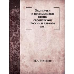 Охотничьи и промысловыя птицы европейской России и Кавказа. Том 1. М. А. Мензбир
Охотничьи и промысловыя птицы европейской России и Кавказа. Том 1. М. А. Мензбир