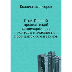 Штат Главной провиантской канцелярии и ее конторы и ведомости провиантских магазинов. Коллектив авторов
Штат Главной провиантской канцелярии и ее конторы и ведомости провиантских магазинов. Коллектив авторов