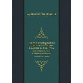 Участие преподобного отца нашего Сергия в событиях 1380 года, положивших начало освобождению России от татарского ига. Архимандрит Леонид
Участие преподобного отца нашего Сергия в событиях 1380 года, положивших начало освобождению России от татарского ига. Архимандрит Леонид