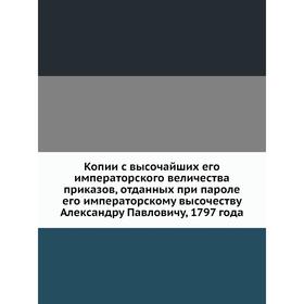 Копии с высочайших его императорского величества приказов, отданных при пароле его императорскому высочеству Александру Павловичу, 1797 года
Копии с высочайших его императорского величества приказов, отданных при пароле его императорскому высочеству Александру Павловичу, 1797 года