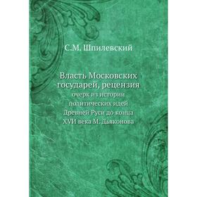 Власть Московских государей, рецензия. очерк из истории политических идей Древней Руси до конца XVИ века М. Дьяконова. С. М. Шпилевский
Власть Московских государей, рецензия. очерк из истории политических идей Древней Руси до конца XVИ века М. Дьяконова. С. М. Шпилевский