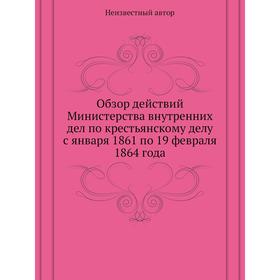 Обзор действий Министерства внутренних дел по крестьянскому делу с января 1861 по 19 февраля 1864 года
Обзор действий Министерства внутренних дел по крестьянскому делу с января 1861 по 19 февраля 1864 года