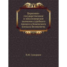 Церковно-государственное и миссионерское значение судебного процесса Ковенского ксендза Белякевича. В. М. Скворцов
Церковно-государственное и миссионерское значение судебного процесса Ковенского ксендза Белякевича. В. М. Скворцов