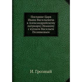 Послание Царя Ивана Васильевича к Александрийскому патриарху Иоакиму с купцом Васильем Позняковым. И. Грозный
Послание Царя Ивана Васильевича к Александрийскому патриарху Иоакиму с купцом Васильем Позняковым. И. Грозный
