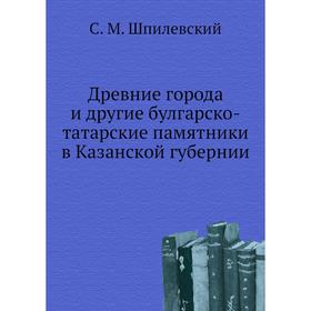 Древние города и другие булгарско-татарские памятники в Казанской губернии. С. М. Шпилевский
Древние города и другие булгарско-татарские памятники в Казанской губернии. С. М. Шпилевский