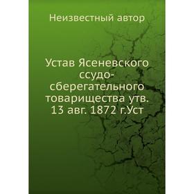 Устав Ясеневского ссудо-сберегательного товарищества, утвержденный 13 авг. 1872 г.
Устав Ясеневского ссудо-сберегательного товарищества, утвержденный 13 авг. 1872 г.
