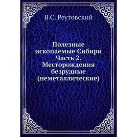 Полезные ископаемые Сибири. Часть 2. Месторождения безрудные (неметаллические). В. С. Реутовский
Полезные ископаемые Сибири. Часть 2. Месторождения безрудные (неметаллические). В. С. Реутовский