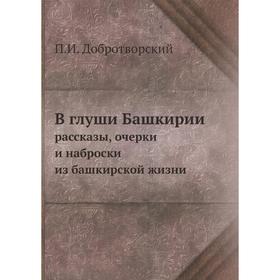 В глуши Башкирии. рассказы, очерки и наброски из башкирской жизни. П. И. Добротворский
В глуши Башкирии. рассказы, очерки и наброски из башкирской жизни. П. И. Добротворский
