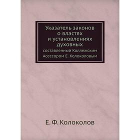 Указатель законов о властях и установлениях духовных. составленный Коллежским Асессором Е. Колоколовым. Е. Ф. Колоколов
Указатель законов о властях и установлениях духовных. составленный Коллежским Асессором Е. Колоколовым. Е. Ф. Колоколов