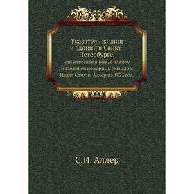 Указатель жилищ и зданий в Санкт-Петербурге,. или адресная книга, с планом и таблицей пожарных сигналов. Издал Самуил Аллер на 1823 год. С. И. Аллер
Указатель жилищ и зданий в Санкт-Петербурге,. или адресная книга, с планом и таблицей пожарных сигналов. Издал Самуил Аллер на 1823 год. С. И. Аллер