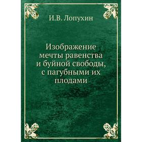 Изображение мечты равенства и буйной свободы, с пагубными их плодами. И. В. Лопухин
Изображение мечты равенства и буйной свободы, с пагубными их плодами. И. В. Лопухин