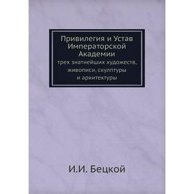 Привилегия и Устав Императорской Академии. Трёх знатнейших художеств, живописи, скулптуры и архитектуры. И. И. Бецкой
Привилегия и Устав Императорской Академии. Трёх знатнейших художеств, живописи, скулптуры и архитектуры. И. И. Бецкой