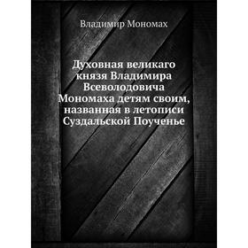 Духовная великаго князя Владимира Всеволодовича Мономаха детям своим, названная в летописи Суздальской Поученье. В. Мономах
Духовная великаго князя Владимира Всеволодовича Мономаха детям своим, названная в летописи Суздальской Поученье. В. Мономах