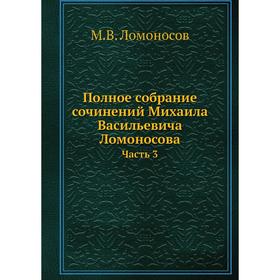 Полное собрание сочинений Михаила Васильевича Ломоносова. Часть 3. М. В. Ломоносов
Полное собрание сочинений Михаила Васильевича Ломоносова. Часть 3. М. В. Ломоносов
