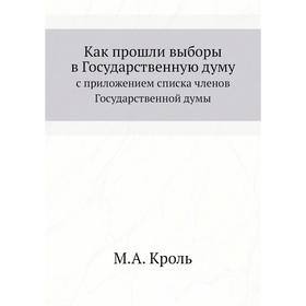 Как прошли выборы в Государственную думу. с приложением списка членов Государственной думы. М. А. Кроль
Как прошли выборы в Государственную думу. с приложением списка членов Государственной думы. М. А. Кроль