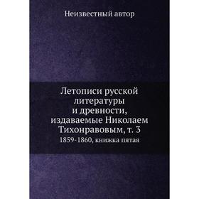 Летописи русской литературы и древности, издаваемые Николаем Тихонравовым, т. 3. 1859-1860, книжка пятая
Летописи русской литературы и древности, издаваемые Николаем Тихонравовым, т. 3. 1859-1860, книжка пятая