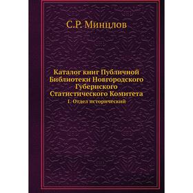 Каталог книг Публичной Библиотеки Новгородского Губернского Статистического Комитета. 1. Отдел исторический. С. Р. Минцлов
Каталог книг Публичной Библиотеки Новгородского Губернского Статистического Комитета. 1. Отдел исторический. С. Р. Минцлов