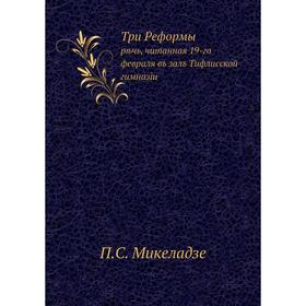 Три Реформы. рѣчь, читанная 19-го февраля въ залъ Тифлисской гимназiи. П. С. Микеладзе
Три Реформы. рѣчь, читанная 19-го февраля въ залъ Тифлисской гимназiи. П. С. Микеладзе