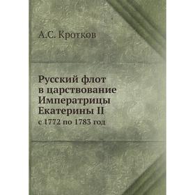 Русский флот в царствование Императрицы Екатерины II. с 1772 по 1783 год. А. С. Кротков
Русский флот в царствование Императрицы Екатерины II. с 1772 по 1783 год. А. С. Кротков