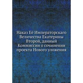 Наказ Её Императорскаго Величества Екатерины Второй, данный Коммиссии о сочинении проекта Нового уложения. Екатерина II
Наказ Её Императорскаго Величества Екатерины Второй, данный Коммиссии о сочинении проекта Нового уложения. Екатерина II