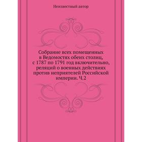Собрание всех помещенных в Ведомостях обеих столиц, с 1787 по 1791 год, реляций о военных действиях против неприятелей Российской империи. Ч. 2
Собрание всех помещенных в Ведомостях обеих столиц, с 1787 по 1791 год, реляций о военных действиях против неприятелей Российской империи. Ч. 2
