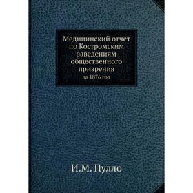 Медицинский отчёт по Костромским заведениям общественного призрения. за 1876 год. И. М. Пулло
Медицинский отчёт по Костромским заведениям общественного призрения. за 1876 год. И. М. Пулло