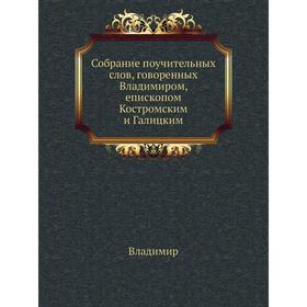 Собрание поучительных слов, говоренных Владимиром, епископом Костромским и Галицким. Владимир
Собрание поучительных слов, говоренных Владимиром, епископом Костромским и Галицким. Владимир