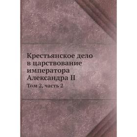 Крестьянское дело в царствование императора Александра II. Том 2, часть 2. А. И. Скребицкий
Крестьянское дело в царствование императора Александра II. Том 2, часть 2. А. И. Скребицкий