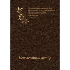 Отчёт о деятельности Архангельского губернского статистического комитета. за 1907 год.
Отчёт о деятельности Архангельского губернского статистического комитета. за 1907 год.
