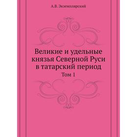 Великие и удельные князья Северной Руси в татарский период. Том 1. А. В. Экземплярский
Великие и удельные князья Северной Руси в татарский период. Том 1. А. В. Экземплярский