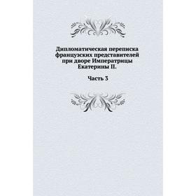 Дипломатическая переписка французских представителей при дворе Императрицы Екатерины II. Часть 3
Дипломатическая переписка французских представителей при дворе Императрицы Екатерины II. Часть 3