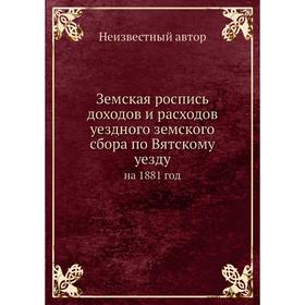 Земская роспись доходов и расходов уездного земского сбора по Вятскому уезду. на 1881 год
Земская роспись доходов и расходов уездного земского сбора по Вятскому уезду. на 1881 год