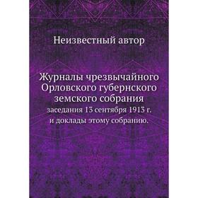 Журналы чрезвычайного Орловского губернского земского собрания. заседания 13 сентября 1913 г. и доклады этому собранию.
Журналы чрезвычайного Орловского губернского земского собрания. заседания 13 сентября 1913 г. и доклады этому собранию.
