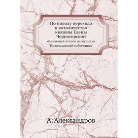 По поводу перехода в католичество княжны Елены Черногорской. отдельный оттиск из журнала Православный собеседник. А. Александров
По поводу перехода в католичество княжны Елены Черногорской. отдельный оттиск из журнала Православный собеседник. А. Александров