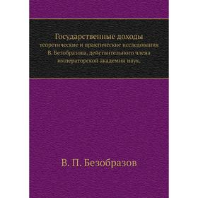 Государственные доходы. теоретические и практические исследования В. Безобразова, действительного члена императорской академии наук. В. П. Безобразов
Государственные доходы. теоретические и практические исследования В. Безобразова, действительного члена императорской академии наук. В. П. Безобразов