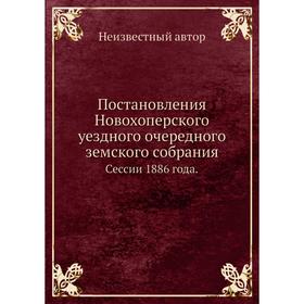 Постановления Новохоперского уездного очередного земского собрания. Сессии 1886 года.
Постановления Новохоперского уездного очередного земского собрания. Сессии 1886 года.