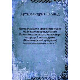 Историческое и археологическое описание первоклассного Успенского женского монастыря в городе Александрове (Владимирской губернии)
Историческое и археологическое описание первоклассного Успенского женского монастыря в городе Александрове (Владимирской губернии)