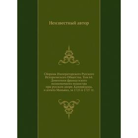 Сборник Императорского Русского Исторического общества. Том 64. Донесения французского полномочного министра при русском дворе, Кампредона
Сборник Императорского Русского Исторического общества. Том 64. Донесения французского полномочного министра при русском дворе, Кампредона